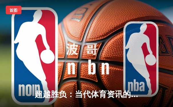 超越胜负：当代体育资讯的深度解析与人文思考