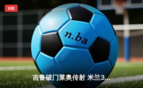 吉鲁破门莱奥传射 米兰3-1逆转维罗纳重返胜利轨道