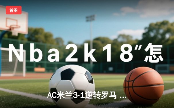AC米兰3-1逆转罗马 吉鲁双响莱奥一条龙破门 红黑军团欧冠资格争夺抢得先机